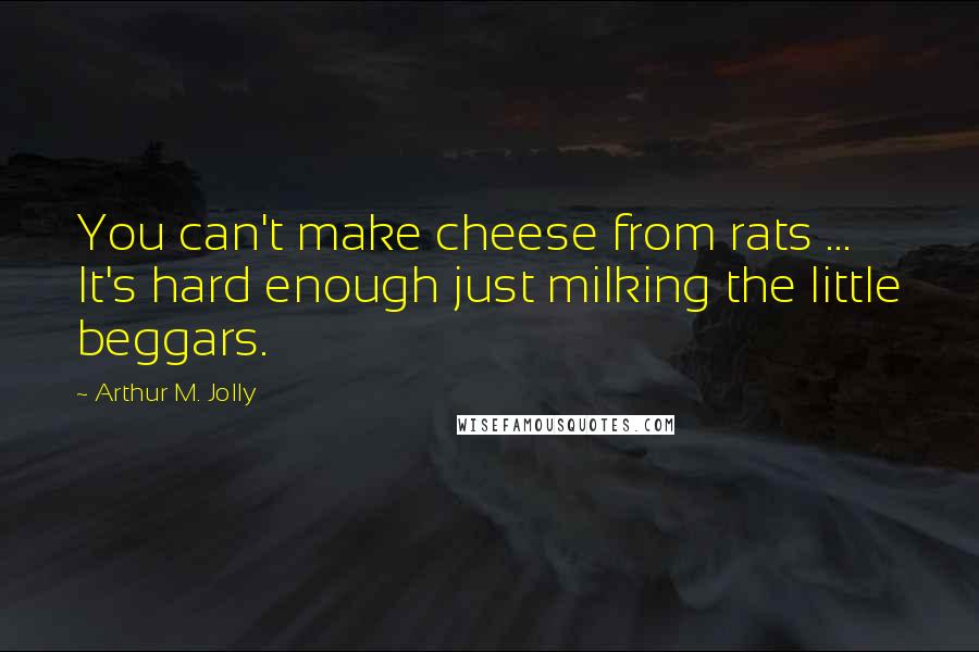 Arthur M. Jolly Quotes: You can't make cheese from rats ... It's hard enough just milking the little beggars.