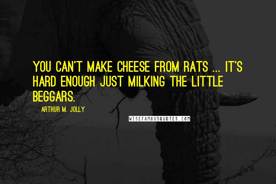 Arthur M. Jolly Quotes: You can't make cheese from rats ... It's hard enough just milking the little beggars.