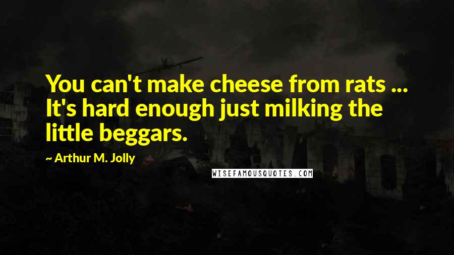 Arthur M. Jolly Quotes: You can't make cheese from rats ... It's hard enough just milking the little beggars.