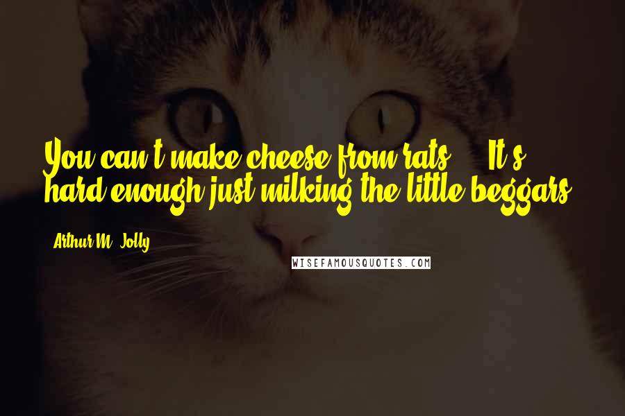 Arthur M. Jolly Quotes: You can't make cheese from rats ... It's hard enough just milking the little beggars.