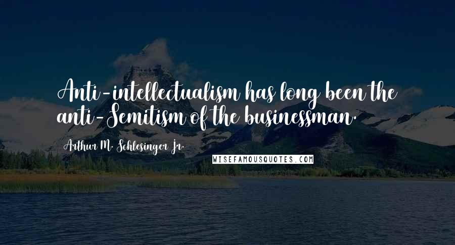 Arthur M. Schlesinger Jr. Quotes: Anti-intellectualism has long been the anti-Semitism of the businessman.