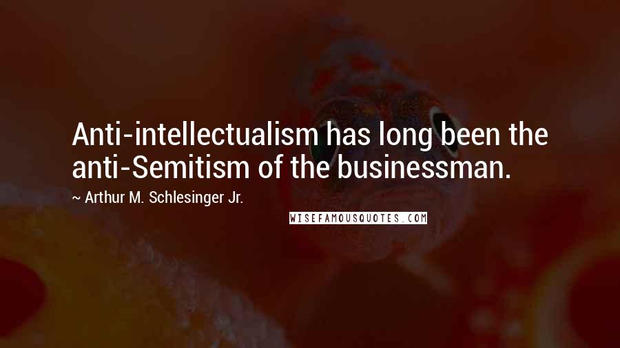 Arthur M. Schlesinger Jr. Quotes: Anti-intellectualism has long been the anti-Semitism of the businessman.