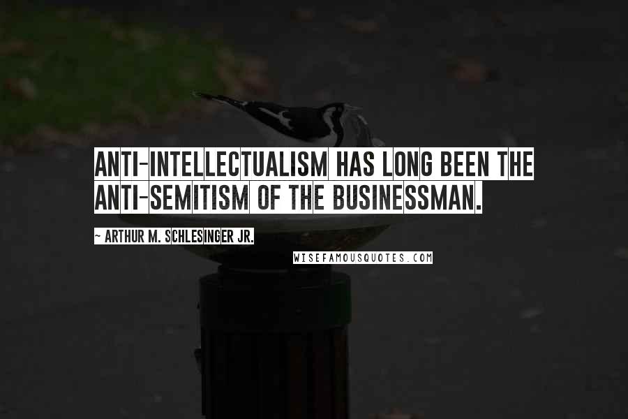 Arthur M. Schlesinger Jr. Quotes: Anti-intellectualism has long been the anti-Semitism of the businessman.