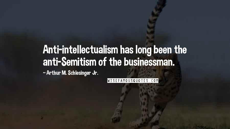 Arthur M. Schlesinger Jr. Quotes: Anti-intellectualism has long been the anti-Semitism of the businessman.