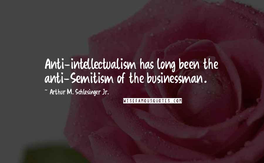 Arthur M. Schlesinger Jr. Quotes: Anti-intellectualism has long been the anti-Semitism of the businessman.