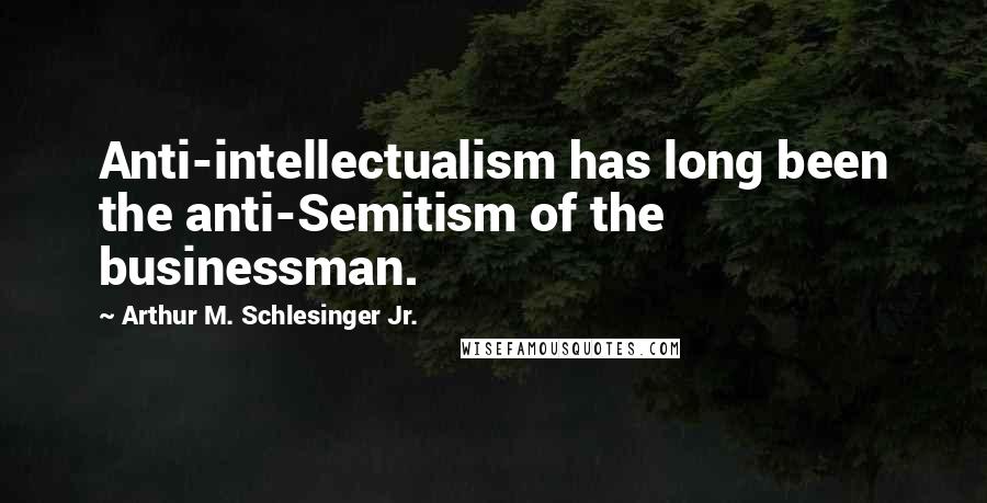 Arthur M. Schlesinger Jr. Quotes: Anti-intellectualism has long been the anti-Semitism of the businessman.