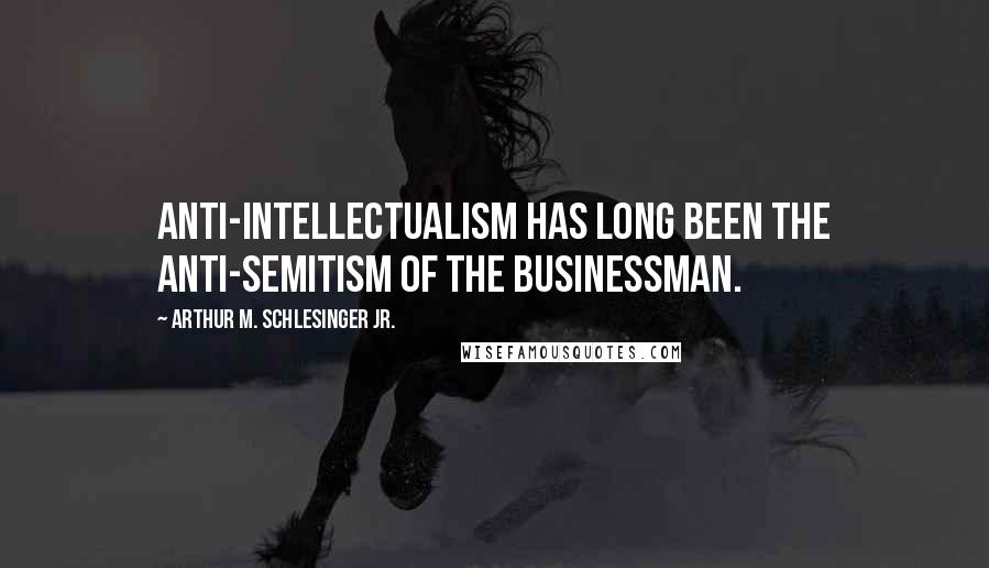 Arthur M. Schlesinger Jr. Quotes: Anti-intellectualism has long been the anti-Semitism of the businessman.