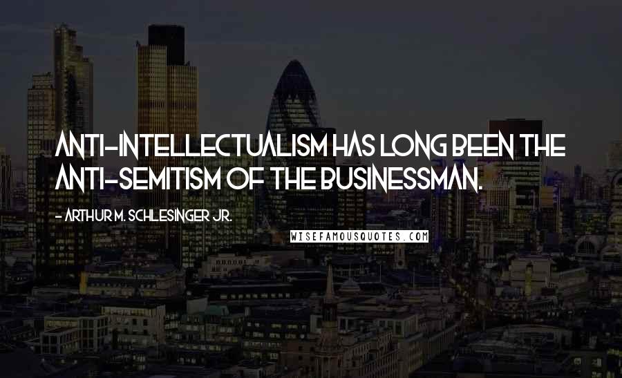 Arthur M. Schlesinger Jr. Quotes: Anti-intellectualism has long been the anti-Semitism of the businessman.