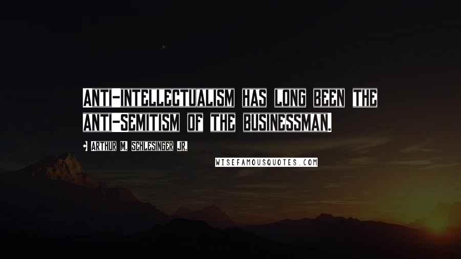 Arthur M. Schlesinger Jr. Quotes: Anti-intellectualism has long been the anti-Semitism of the businessman.