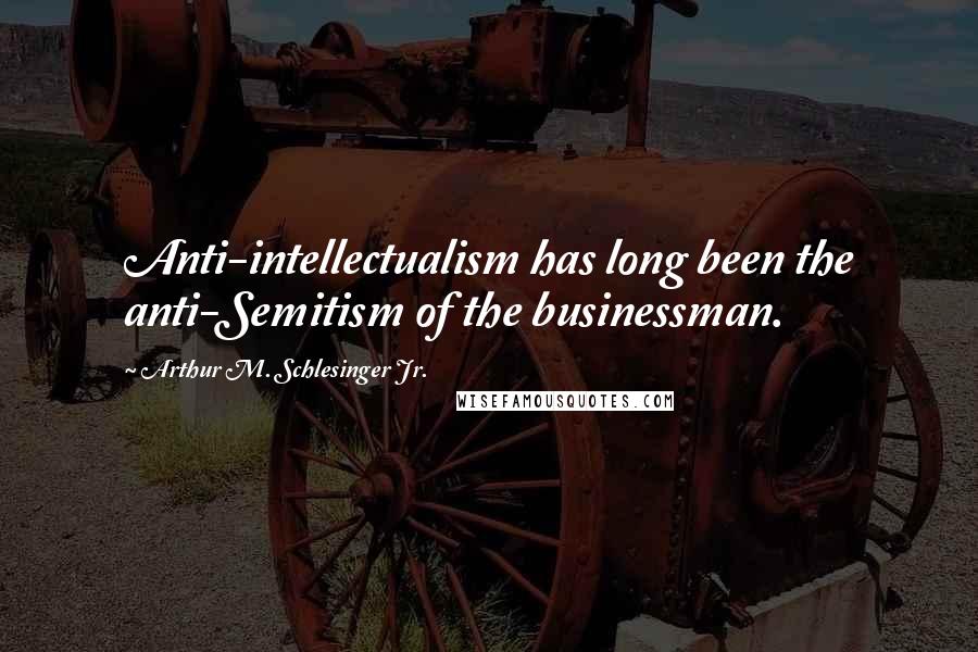 Arthur M. Schlesinger Jr. Quotes: Anti-intellectualism has long been the anti-Semitism of the businessman.