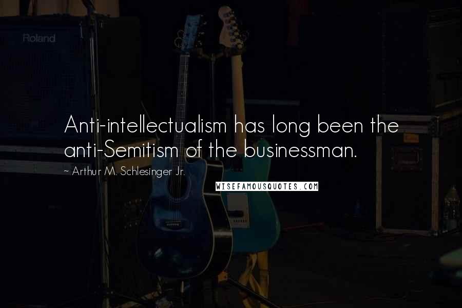 Arthur M. Schlesinger Jr. Quotes: Anti-intellectualism has long been the anti-Semitism of the businessman.