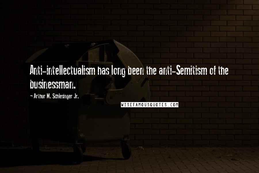 Arthur M. Schlesinger Jr. Quotes: Anti-intellectualism has long been the anti-Semitism of the businessman.