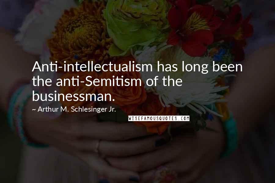 Arthur M. Schlesinger Jr. Quotes: Anti-intellectualism has long been the anti-Semitism of the businessman.