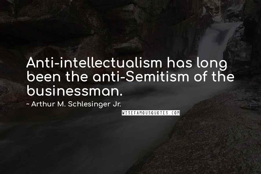 Arthur M. Schlesinger Jr. Quotes: Anti-intellectualism has long been the anti-Semitism of the businessman.