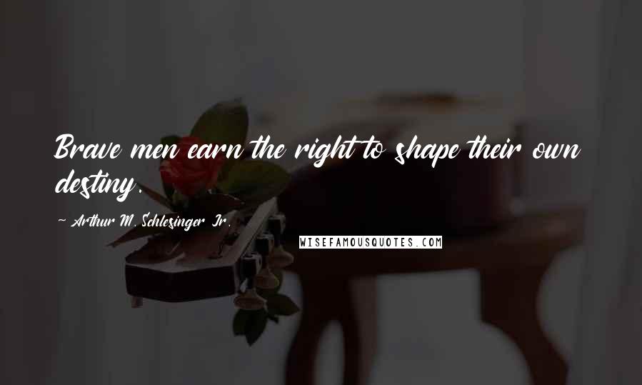 Arthur M. Schlesinger Jr. Quotes: Brave men earn the right to shape their own destiny.