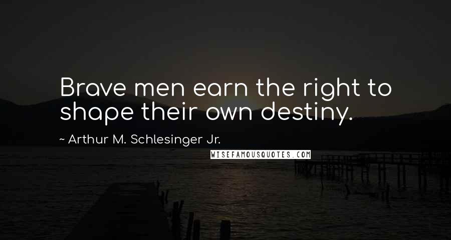 Arthur M. Schlesinger Jr. Quotes: Brave men earn the right to shape their own destiny.