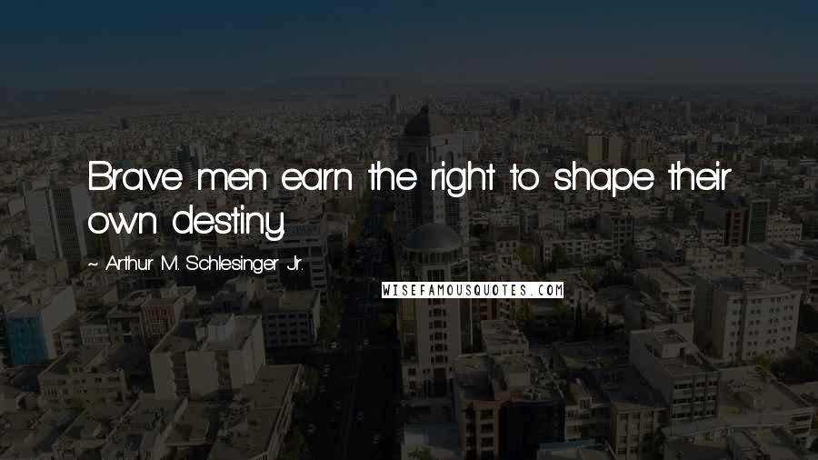 Arthur M. Schlesinger Jr. Quotes: Brave men earn the right to shape their own destiny.