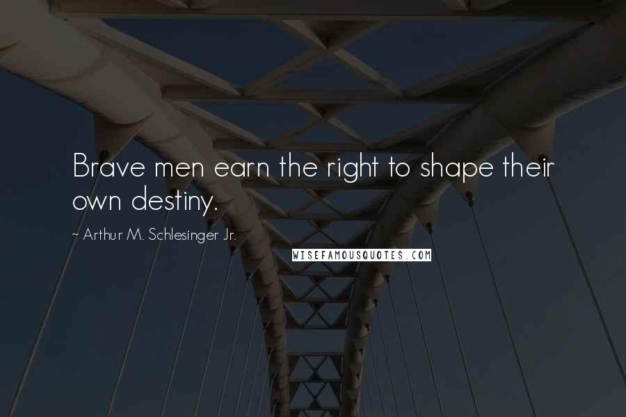 Arthur M. Schlesinger Jr. Quotes: Brave men earn the right to shape their own destiny.