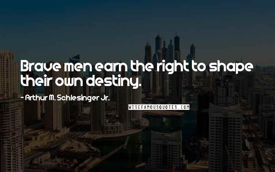 Arthur M. Schlesinger Jr. Quotes: Brave men earn the right to shape their own destiny.