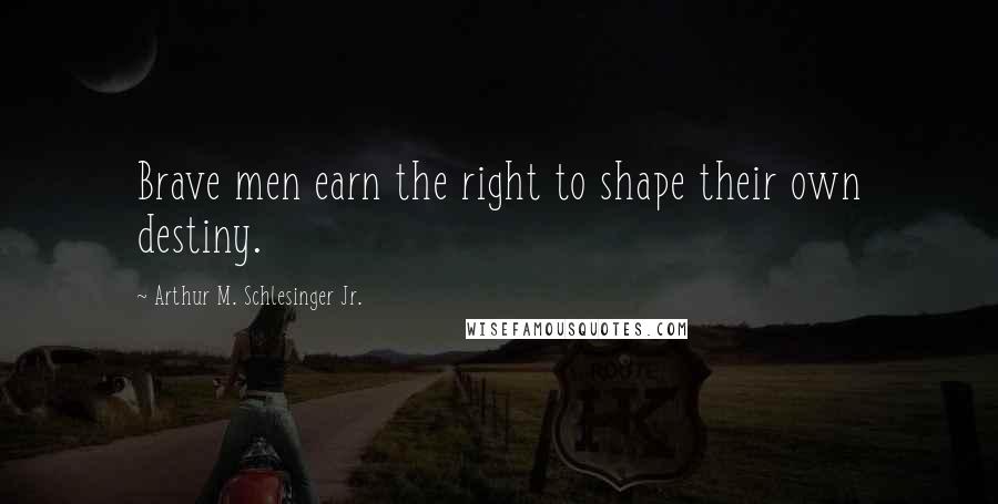 Arthur M. Schlesinger Jr. Quotes: Brave men earn the right to shape their own destiny.