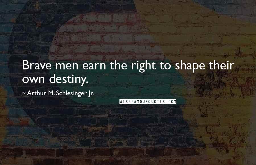 Arthur M. Schlesinger Jr. Quotes: Brave men earn the right to shape their own destiny.