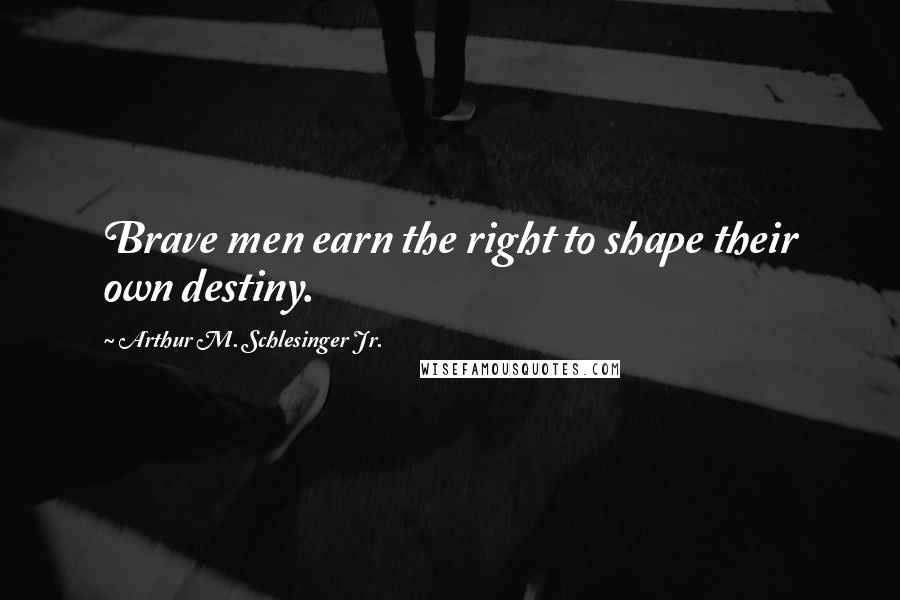 Arthur M. Schlesinger Jr. Quotes: Brave men earn the right to shape their own destiny.