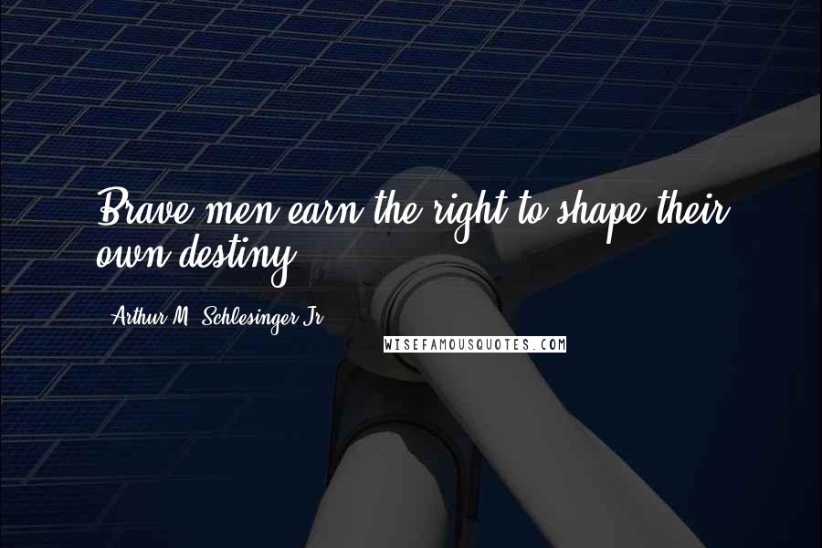 Arthur M. Schlesinger Jr. Quotes: Brave men earn the right to shape their own destiny.