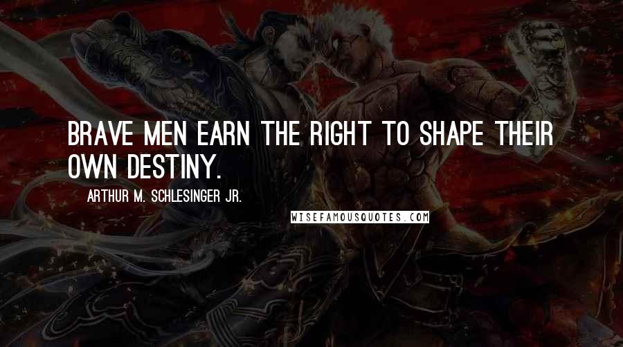 Arthur M. Schlesinger Jr. Quotes: Brave men earn the right to shape their own destiny.