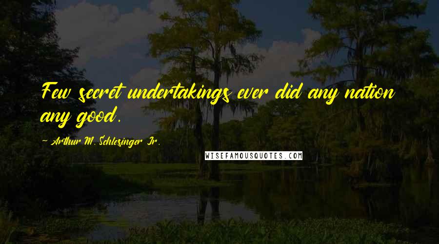Arthur M. Schlesinger Jr. Quotes: Few secret undertakings ever did any nation any good.