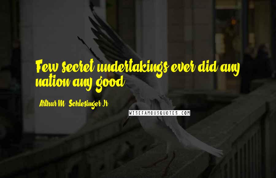 Arthur M. Schlesinger Jr. Quotes: Few secret undertakings ever did any nation any good.