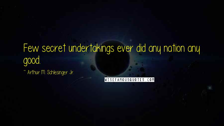Arthur M. Schlesinger Jr. Quotes: Few secret undertakings ever did any nation any good.