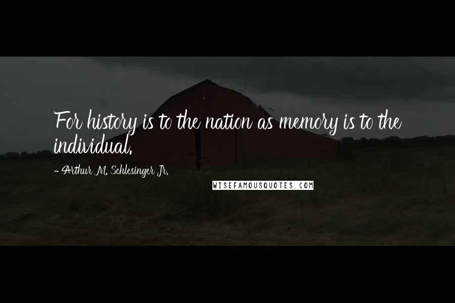 Arthur M. Schlesinger Jr. Quotes: For history is to the nation as memory is to the individual.