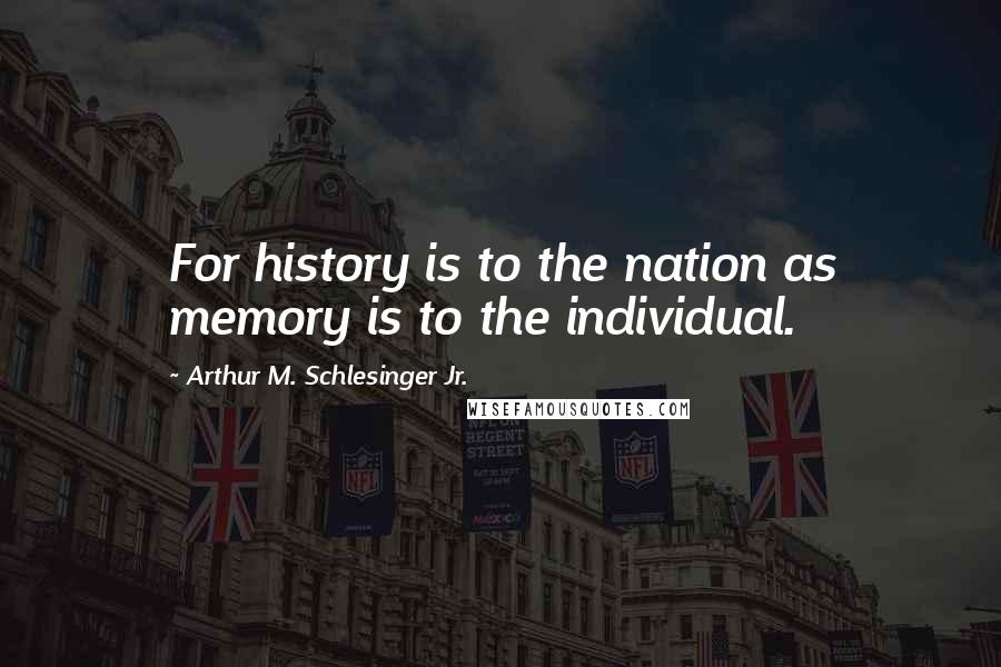 Arthur M. Schlesinger Jr. Quotes: For history is to the nation as memory is to the individual.