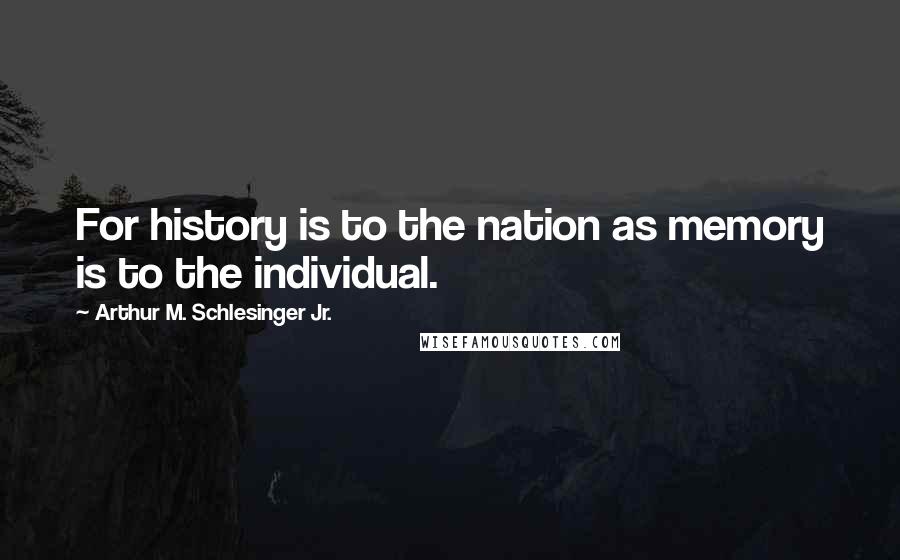 Arthur M. Schlesinger Jr. Quotes: For history is to the nation as memory is to the individual.