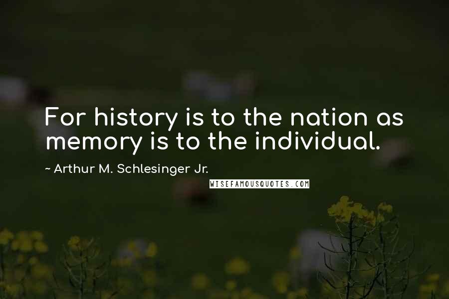 Arthur M. Schlesinger Jr. Quotes: For history is to the nation as memory is to the individual.