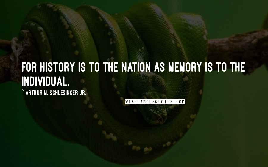 Arthur M. Schlesinger Jr. Quotes: For history is to the nation as memory is to the individual.