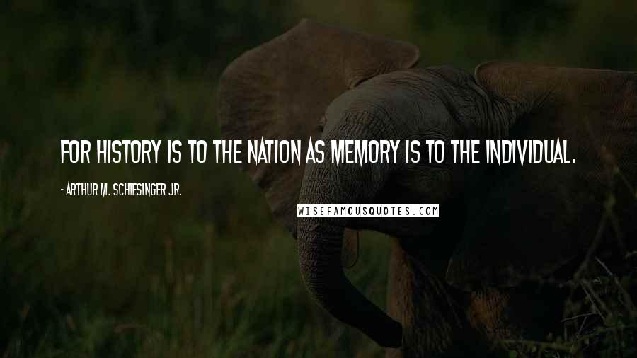 Arthur M. Schlesinger Jr. Quotes: For history is to the nation as memory is to the individual.