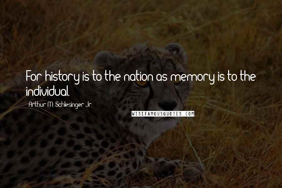 Arthur M. Schlesinger Jr. Quotes: For history is to the nation as memory is to the individual.