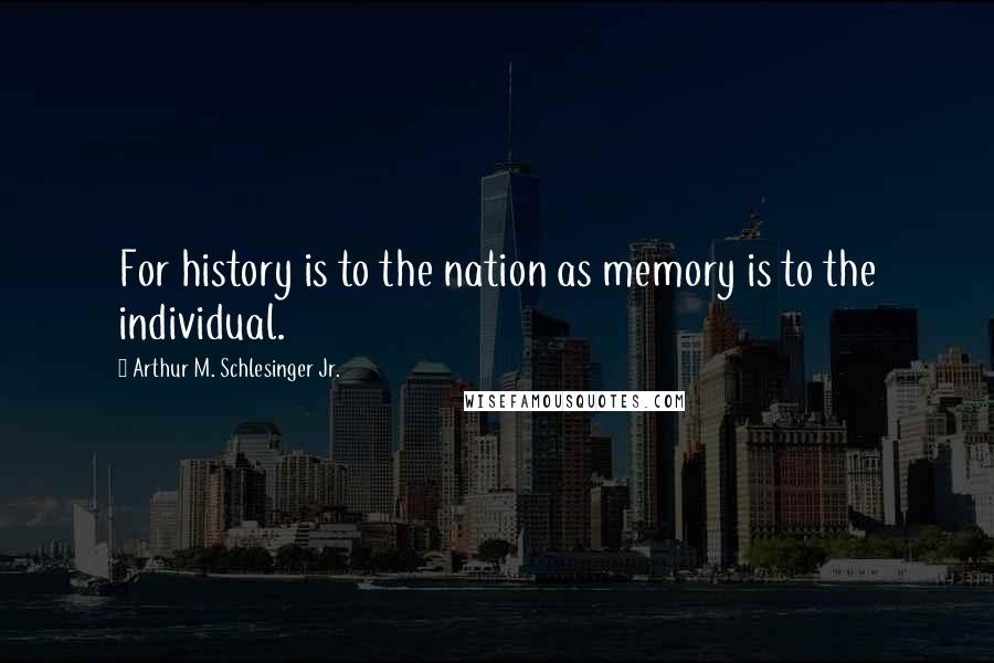 Arthur M. Schlesinger Jr. Quotes: For history is to the nation as memory is to the individual.