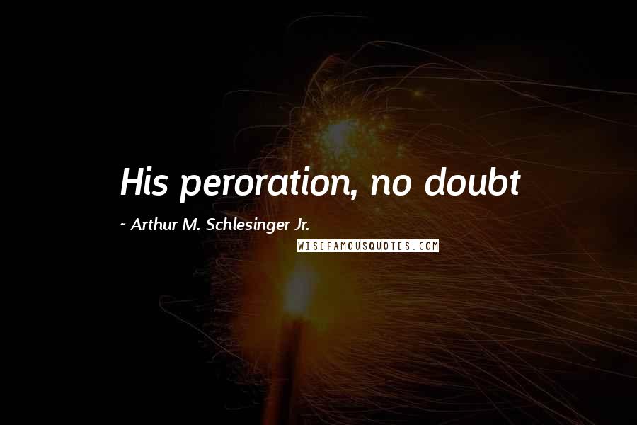 Arthur M. Schlesinger Jr. Quotes: His peroration, no doubt