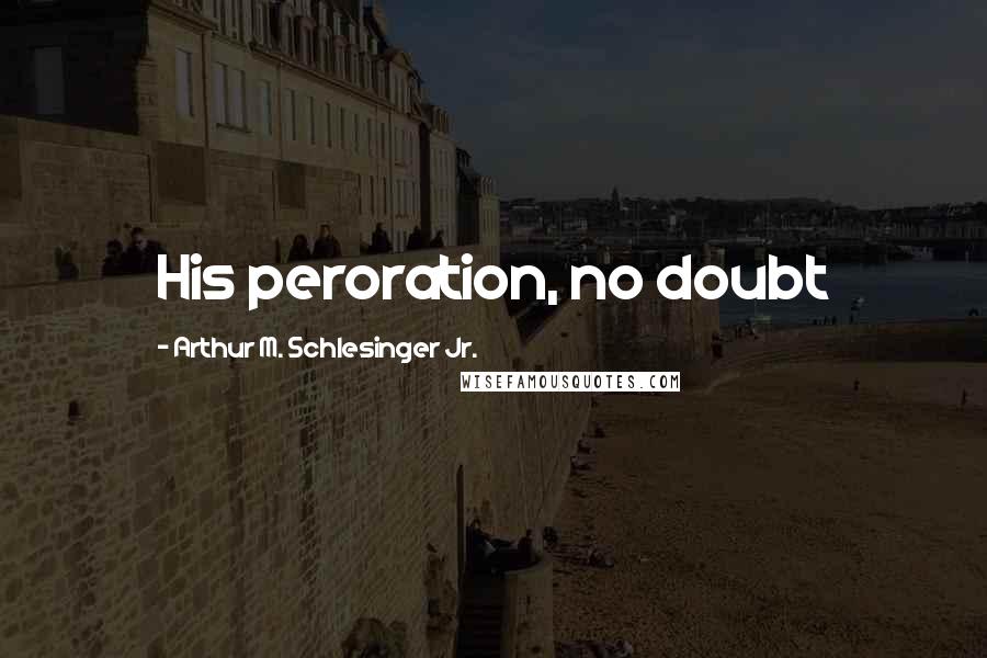 Arthur M. Schlesinger Jr. Quotes: His peroration, no doubt