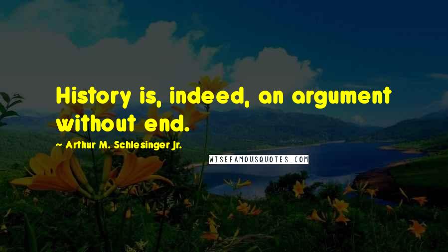 Arthur M. Schlesinger Jr. Quotes: History is, indeed, an argument without end.