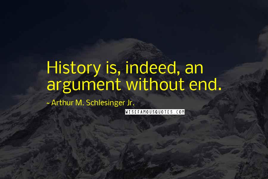 Arthur M. Schlesinger Jr. Quotes: History is, indeed, an argument without end.