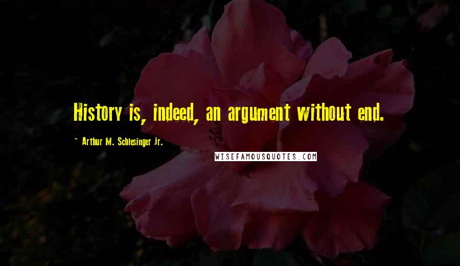 Arthur M. Schlesinger Jr. Quotes: History is, indeed, an argument without end.