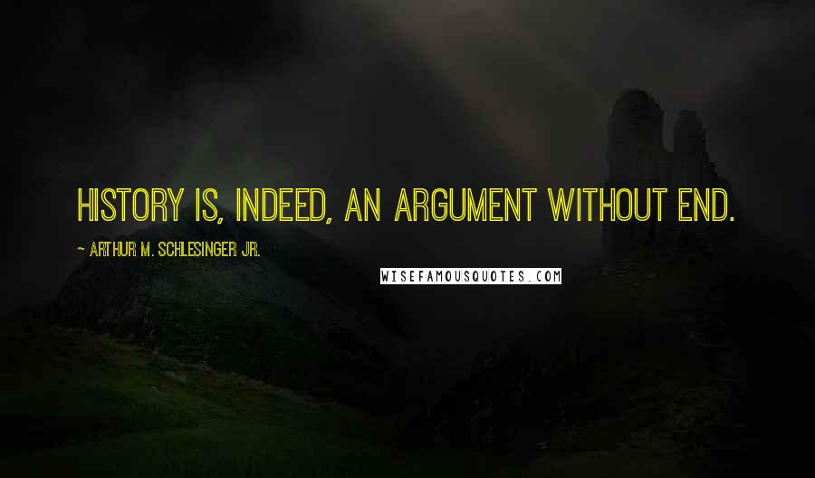 Arthur M. Schlesinger Jr. Quotes: History is, indeed, an argument without end.