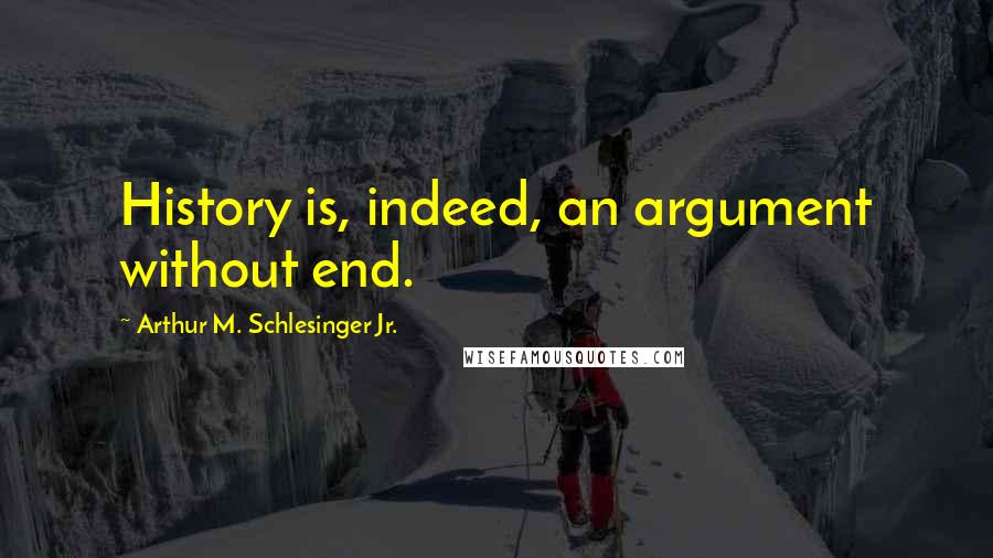 Arthur M. Schlesinger Jr. Quotes: History is, indeed, an argument without end.