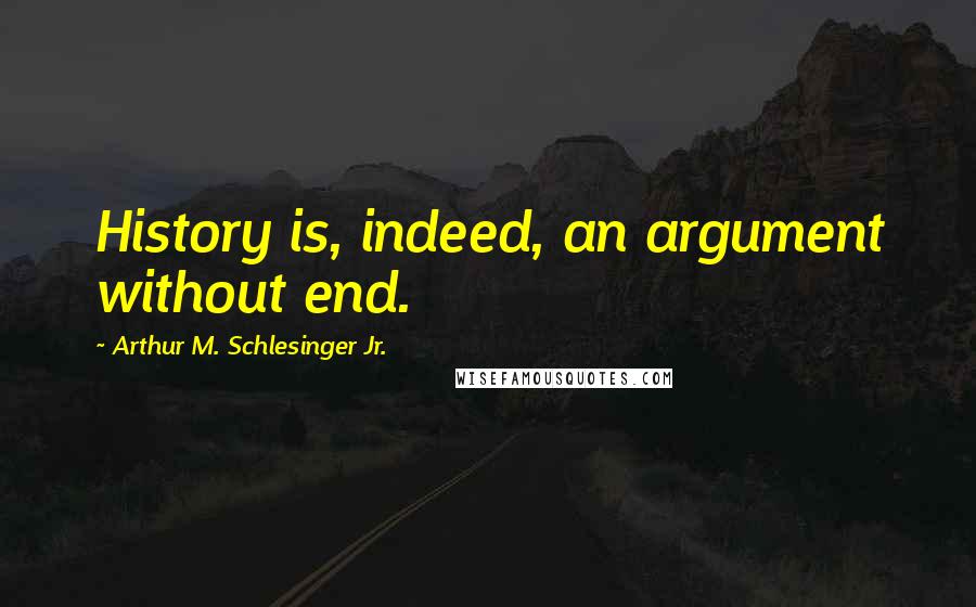 Arthur M. Schlesinger Jr. Quotes: History is, indeed, an argument without end.