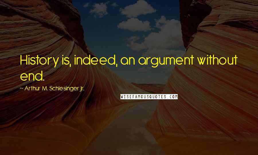 Arthur M. Schlesinger Jr. Quotes: History is, indeed, an argument without end.