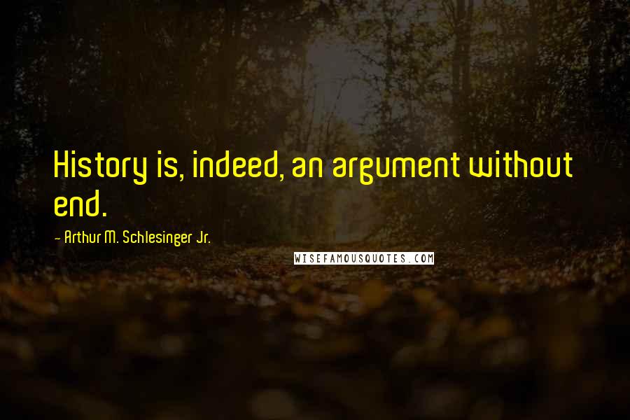 Arthur M. Schlesinger Jr. Quotes: History is, indeed, an argument without end.