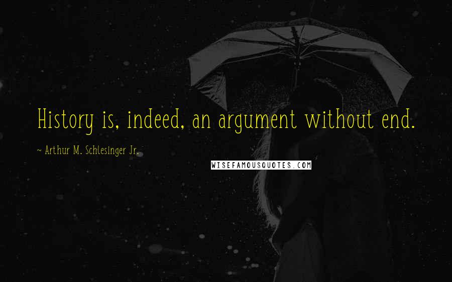 Arthur M. Schlesinger Jr. Quotes: History is, indeed, an argument without end.